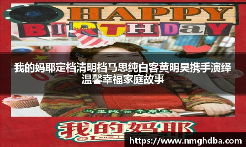 我的妈耶定档清明档马思纯白客黄明昊携手演绎温馨幸福家庭故事