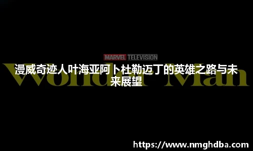 漫威奇迹人叶海亚阿卜杜勒迈丁的英雄之路与未来展望