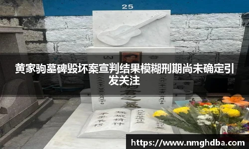 黄家驹墓碑毁坏案宣判结果模糊刑期尚未确定引发关注