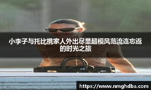小李子与托比携家人外出尽显超模风范流连忘返的时光之旅