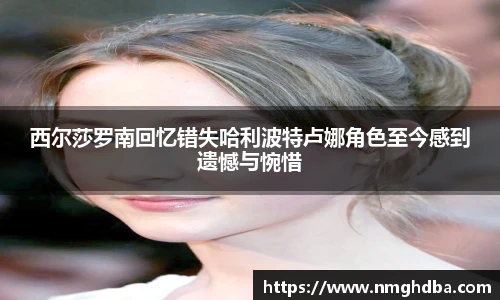 西尔莎罗南回忆错失哈利波特卢娜角色至今感到遗憾与惋惜