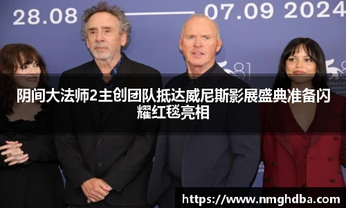 阴间大法师2主创团队抵达威尼斯影展盛典准备闪耀红毯亮相