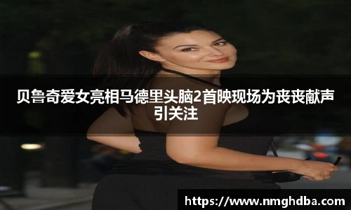贝鲁奇爱女亮相马德里头脑2首映现场为丧丧献声引关注